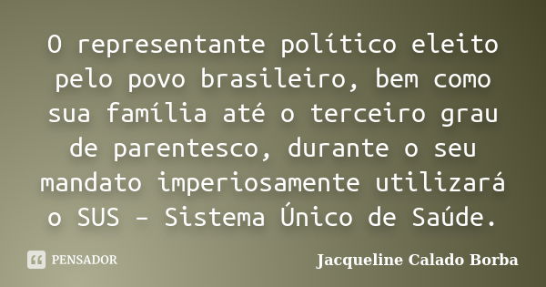 O representante político eleito pelo povo brasileiro, bem como sua família até o terceiro grau de parentesco, durante o seu mandato imperiosamente utilizará o S... Frase de Jacqueline Calado Borba.