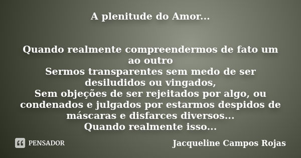 A plenitude do Amor... Quando realmente compreendermos de fato um ao outro Sermos transparentes sem medo de ser desiludidos ou vingados, Sem objeções de ser rej... Frase de Jacqueline Campos Rojas.