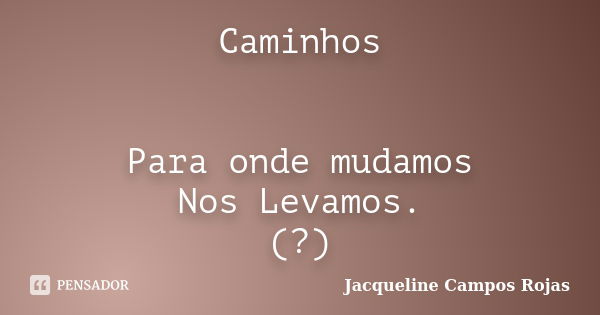 Caminhos Para onde mudamos Nos Levamos. (?)... Frase de Jacqueline Campos Rojas.