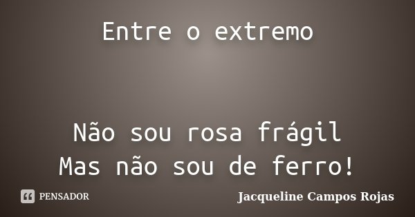 Entre o extremo Não sou rosa frágil Mas não sou de ferro!... Frase de Jacqueline Campos Rojas.