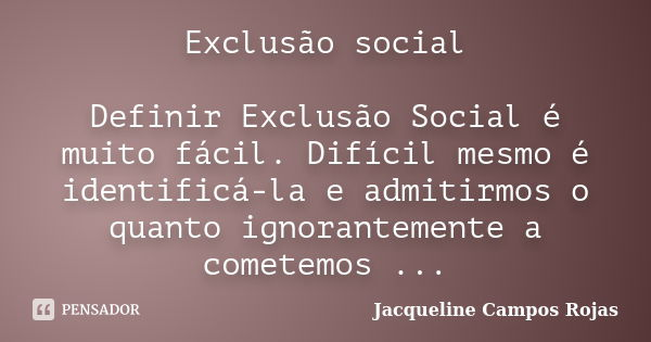 Exclusão social Definir Exclusão Social é muito fácil. Difícil mesmo é identificá-la e admitirmos o quanto ignorantemente a cometemos ...... Frase de Jacqueline Campos Rojas.