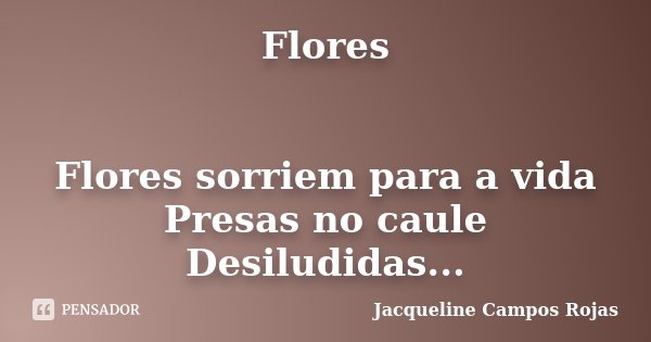 Flores Flores sorriem para a vida Presas no caule Desiludidas...... Frase de Jacqueline Campos Rojas.