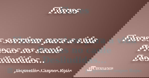 Flores Flores sorriem para a vida Presas no caule Desiludidas...... Frase de Jacqueline Campos Rojas.