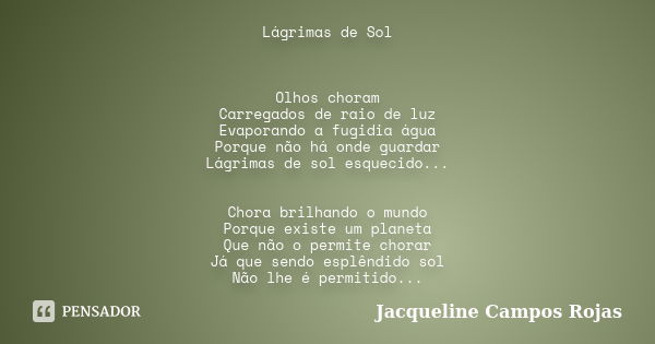 Lágrimas de Sol Olhos choram Carregados de raio de luz Evaporando a fugidia água Porque não há onde guardar Lágrimas de sol esquecido... Chora brilhando o mundo... Frase de Jacqueline Campos Rojas.