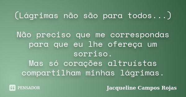 (Lágrimas não são para todos...) Não preciso que me correspondas para que eu lhe ofereça um sorriso. Mas só corações altruístas compartilham minhas lágrimas.... Frase de Jacqueline Campos Rojas.