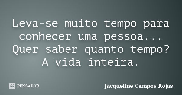 Leva-se muito tempo para conhecer uma pessoa... Quer saber quanto tempo? A vida inteira.... Frase de Jacqueline Campos Rojas.