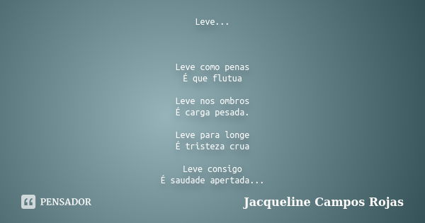 Leve... Leve como penas É que flutua Leve nos ombros É carga pesada. Leve para longe É tristeza crua Leve consigo É saudade apertada...... Frase de Jacqueline Campos Rojas.