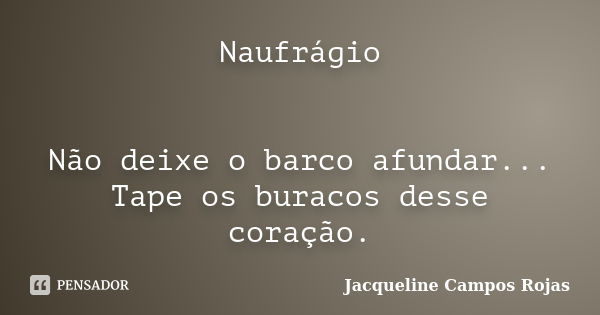 Naufrágio Não deixe o barco afundar... Tape os buracos desse coração.... Frase de Jacqueline Campos Rojas.