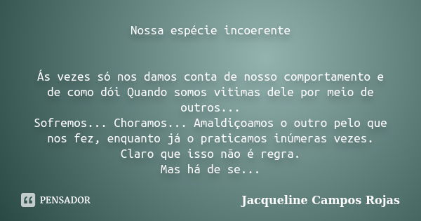 Nossa espécie incoerente Ás vezes só nos damos conta de nosso comportamento e de como dói Quando somos vitimas dele por meio de outros... Sofremos... Choramos..... Frase de Jacqueline Campos Rojas.