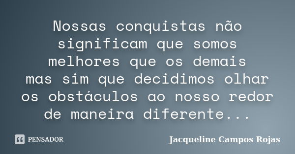 Nossas conquistas não significam que somos melhores que os demais mas sim que decidimos olhar os obstáculos ao nosso redor de maneira diferente...... Frase de Jacqueline Campos Rojas.