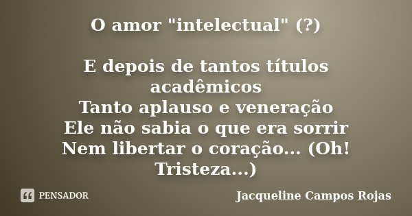 O amor "intelectual" (?) E depois de tantos títulos acadêmicos Tanto aplauso e veneração Ele não sabia o que era sorrir Nem libertar o coração... (Oh!... Frase de Jacqueline Campos Rojas.