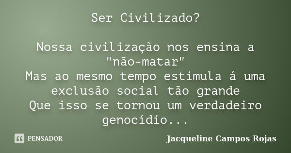 Ser Civilizado? Nossa civilização nos ensina a "não-matar" Mas ao mesmo tempo estimula á uma exclusão social tão grande Que isso se tornou um verdadei... Frase de Jacqueline Campos Rojas.