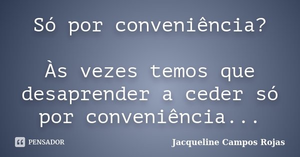 Só por conveniência? Às vezes temos que desaprender a ceder só por conveniência...... Frase de Jacqueline Campos Rojas.