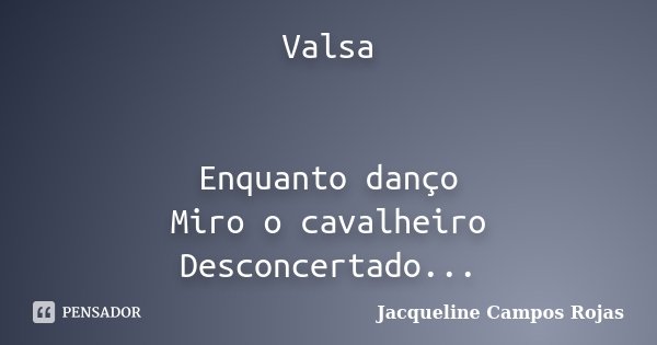 Valsa Enquanto danço Miro o cavalheiro Desconcertado...... Frase de Jacqueline Campos Rojas.