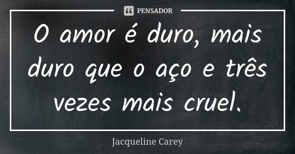 O amor é duro, mais duro que o aço e três vezes mais cruel.... Frase de Jacqueline Carey.