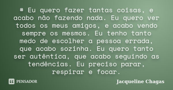 # Eu quero fazer tantas coisas, e acabo não fazendo nada. Eu quero ver todos os meus amigos, e acabo vendo sempre os mesmos. Eu tenho tanto medo de escolher a p... Frase de Jacqueline Chagas.