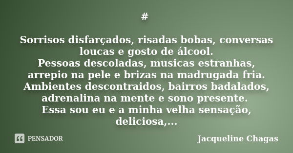 # Sorrisos disfarçados, risadas bobas, conversas loucas e gosto de álcool. Pessoas descoladas, musicas estranhas, arrepio na pele e brizas na madrugada fria. Am... Frase de Jacqueline Chagas.