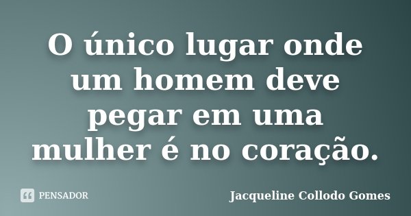 O único lugar onde um homem deve pegar em uma mulher é no coração.... Frase de Jacqueline Collodo Gomes.