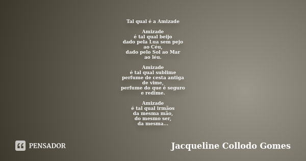 Tal qual é a Amizade Amizade é tal qual beijo dado pela Lua sem pejo ao Céu, dado pelo Sol ao Mar ao léu. Amizade é tal qual sublime perfume de cesta antiga de ... Frase de Jacqueline Collodo Gomes.