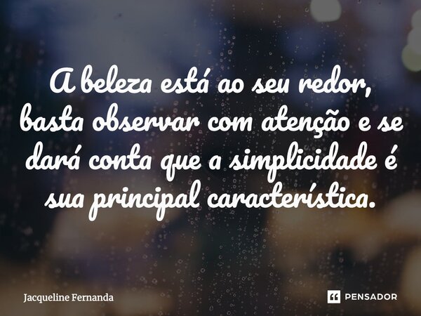 A beleza está ao seu redor, basta observar com atenção e se dará conta que a simplicidade é sua principal característica.... Frase de Jacqueline Fernanda.
