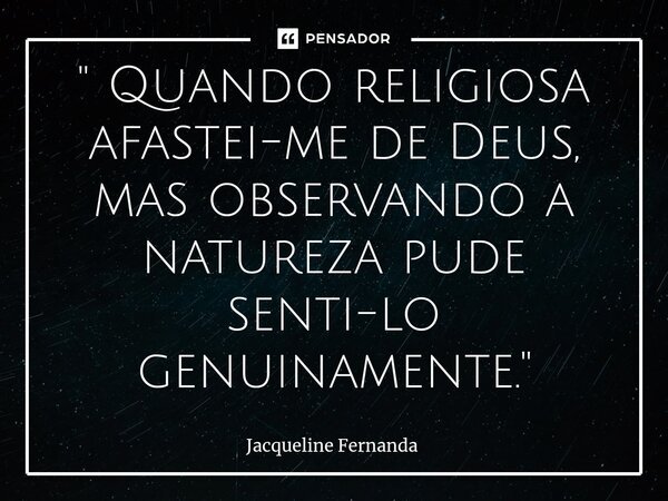 ⁠" Quando religiosa afastei-me de Deus, mas observando a natureza pude senti-lo genuinamente."... Frase de Jacqueline Fernanda.