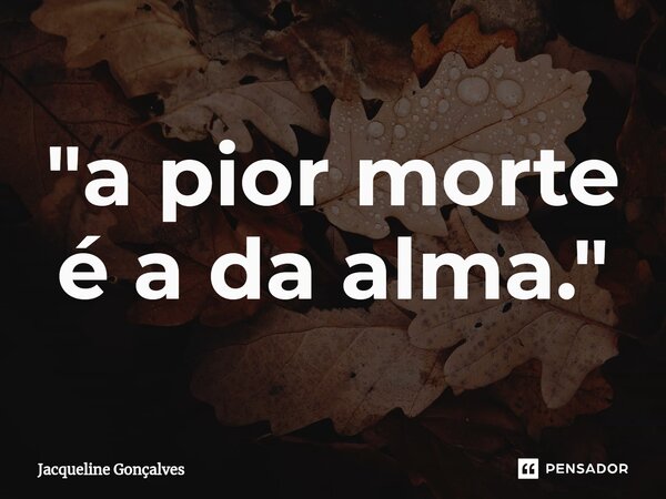 "⁠a pior morte é a da alma."... Frase de Jacqueline Gonçalves.