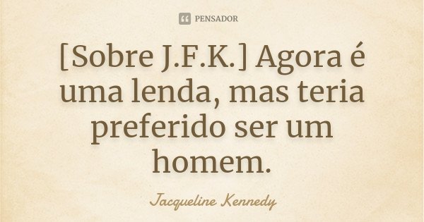 [Sobre J.F.K.]
Agora é uma lenda, mas teria preferido ser um homem.... Frase de Jacqueline Kennedy.