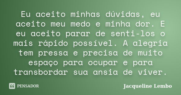 Eu aceito minhas dúvidas, eu aceito meu medo e minha dor. E eu aceito parar de senti-los o mais rápido possível. A alegria tem pressa e precisa de muito espaço ... Frase de Jacqueline Lembo.