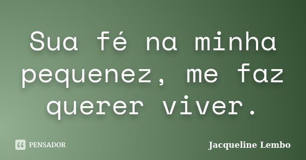 Sua fé na minha pequenez, me faz querer viver.... Frase de Jacqueline Lembo.