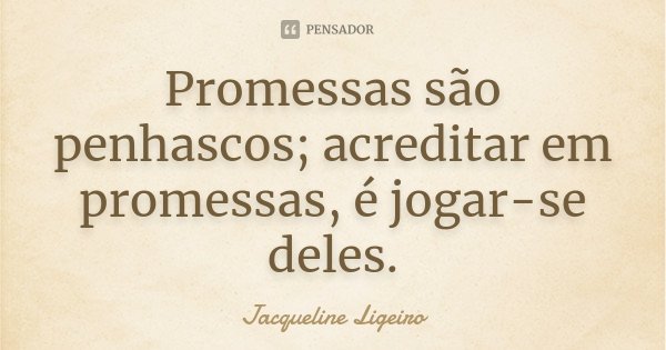 Promessas são penhascos; acreditar em promessas, é jogar-se deles.... Frase de Jacqueline Ligeiro.