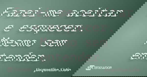 Fazei-me aceitar e esquecer. Mesmo sem entender.... Frase de Jacqueline Lobo.