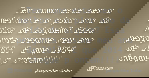 Tem como este ser o melhor e o pior ano da vida de alguém? Essa pergunta resume meu ano de 2013. E que 2014 chegue p ontem!!!!... Frase de Jacqueline Lobo.
