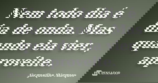 Nem todo dia é dia de onda. Mas quando ela vier, aproveite.... Frase de Jacqueline Marques.