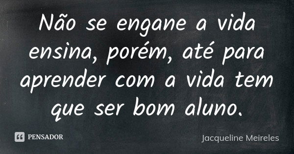 Não se engane a vida ensina, porém, até para aprender com a vida tem que ser bom aluno.... Frase de Jacqueline Meireles.