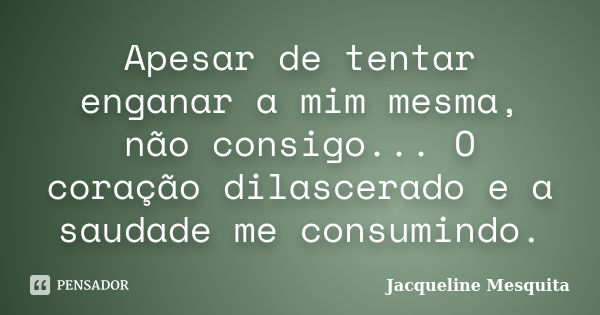 Apesar de tentar enganar a mim mesma, não consigo... O coração dilascerado e a saudade me consumindo.... Frase de Jacqueline Mesquita.