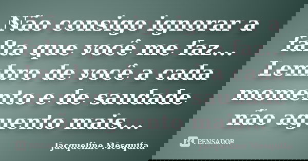 Não consigo ignorar a falta que você me faz... Lembro de você a cada momento e de saudade não aguento mais...... Frase de Jacqueline Mesquita.