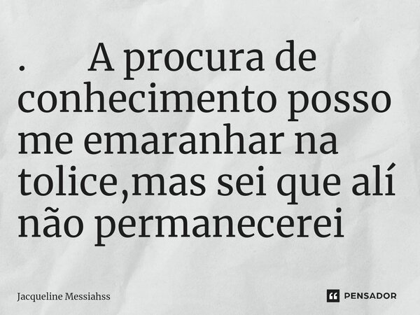 ⁠. A procura de conhecimento posso me emaranhar na tolice,mas sei que alí não permanecerei... Frase de Jacqueline Messiahss.