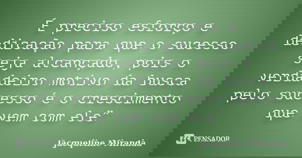 É preciso esforço e dedicação para que o sucesso seja alcançado, pois o verdadeiro motivo da busca pelo sucesso é o crescimento que vem com ele”... Frase de Jacqueline Miranda.