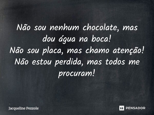 Não sou nenhum chocolate, mas dou água na boca! Não sou placa, mas chamo atenção! Não estou perdida, mas todos me procuram!... Frase de Jacqueline Pezzole.