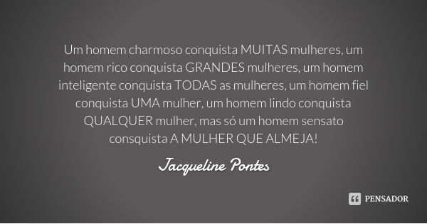 Um homem charmoso conquista MUITAS mulheres, um homem rico conquista GRANDES mulheres, um homem inteligente conquista TODAS as mulheres, um homem fiel conquista... Frase de Jacqueline Pontes.