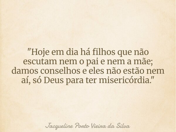 "Hoje em dia há filhos que não escutam nem o pai e nem a mãe; damos conselhos e eles não estão nem aí, só Deus para ter misericórdia."... Frase de Jacqueline Porto Vieira da Silva.