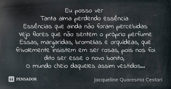 Eu posso ver Tanta alma perdendo essência Essências que ainda não foram percebidas
Vejo flores que não sentem o próprio perfume
Essas, margaridas, bromelias e o... Frase de Jacqueline Quaresma Cestari.