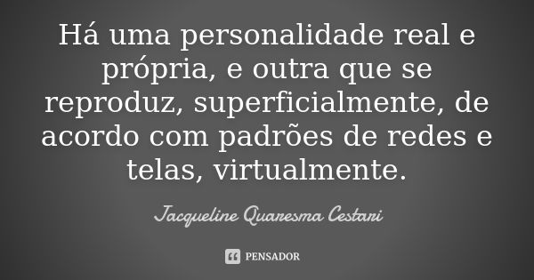 Há uma personalidade real e própria, e outra que se reproduz, superficialmente, de acordo com padrões de redes e telas, virtualmente.... Frase de Jacqueline Quaresma Cestari.