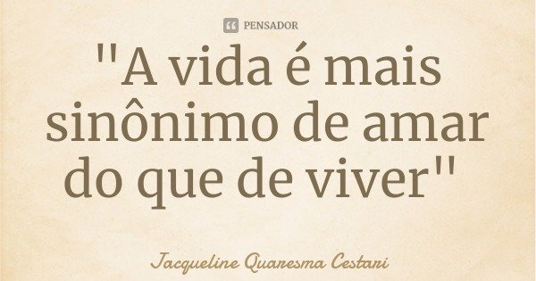 "A vida é mais sinônimo de amar do que de viver"... Frase de Jacqueline Quaresma Cestari.