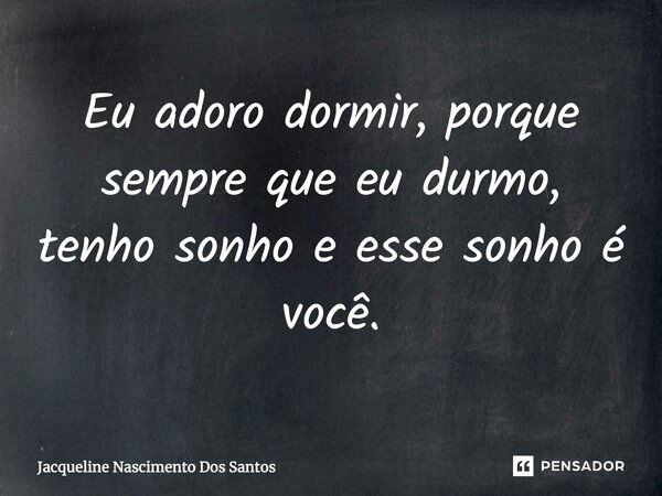 Eu adoro dormir, porque sempre que eu durmo, tenho sonho e esse sonho é você.... Frase de Jacqueline Nascimento Dos Santos.