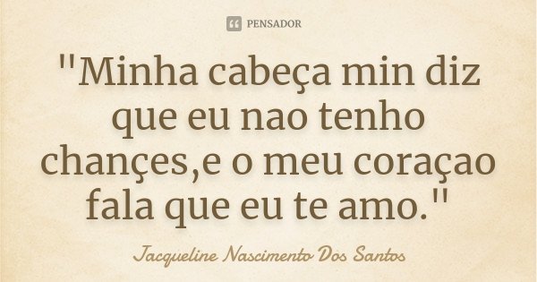 "Minha cabeça min diz que eu nao tenho chançes,e o meu coraçao fala que eu te amo."... Frase de Jacqueline Nascimento Dos Santos.