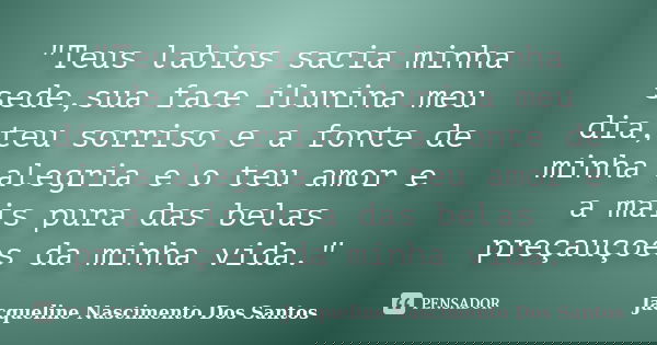 "Teus labios sacia minha sede,sua face ilunina meu dia,teu sorriso e a fonte de minha alegria e o teu amor e a mais pura das belas preçauçoes da minha vida... Frase de Jacqueline Nascimento Dos Santos.