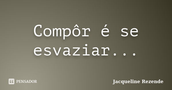 Compôr é se esvaziar...... Frase de Jacqueline Rezende.