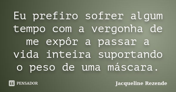 Eu prefiro sofrer algum tempo com a vergonha de me expôr a passar a vida inteira suportando o peso de uma máscara.... Frase de Jacqueline Rezende.