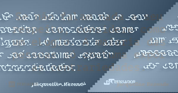 Se não falam nada a seu respeito, considere como um elogio. A maioria das pessoas só costuma expôr as contrariedades.... Frase de Jacqueline Rezende.